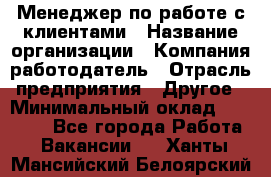 Менеджер по работе с клиентами › Название организации ­ Компания-работодатель › Отрасль предприятия ­ Другое › Минимальный оклад ­ 15 000 - Все города Работа » Вакансии   . Ханты-Мансийский,Белоярский г.